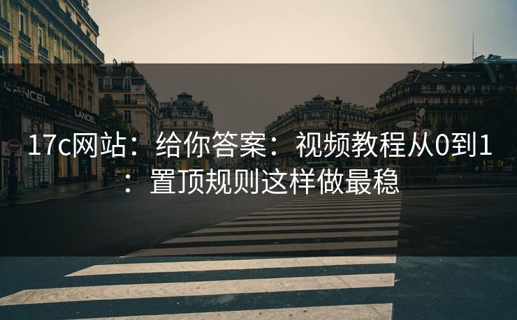 17c网站：给你答案：视频教程从0到1：置顶规则这样做最稳-第1张图片-17c一起草最新 - 高清短视频平台