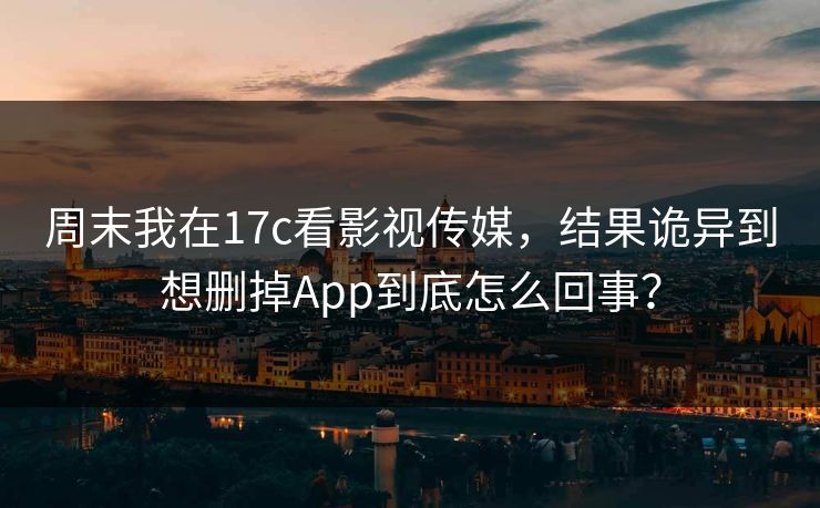 周末我在17c看影视传媒，结果诡异到想删掉App到底怎么回事？-第1张图片-17c一起草最新 - 高清短视频平台