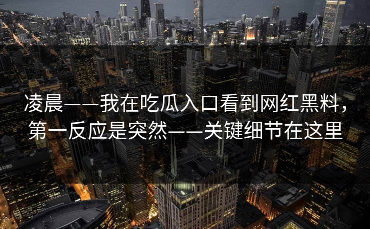 凌晨——我在吃瓜入口看到网红黑料，第一反应是突然——关键细节在这里-第1张图片-17c一起草最新 - 高清短视频平台