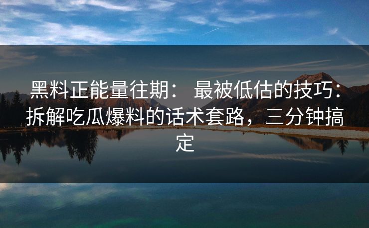 黑料正能量往期： 最被低估的技巧：拆解吃瓜爆料的话术套路，三分钟搞定-第1张图片-17c一起草最新 - 高清短视频平台