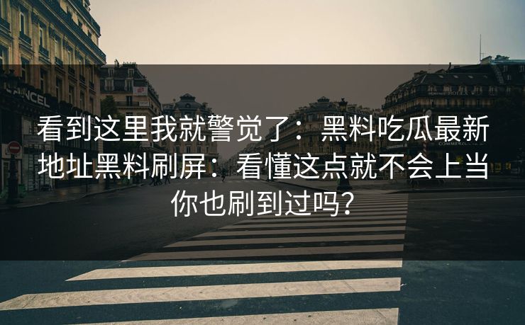 看到这里我就警觉了：黑料吃瓜最新地址黑料刷屏：看懂这点就不会上当你也刷到过吗？-第1张图片-17c一起草最新 - 高清短视频平台