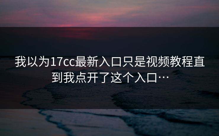 我以为17cc最新入口只是视频教程直到我点开了这个入口…-第1张图片-17c一起草最新 - 高清短视频平台