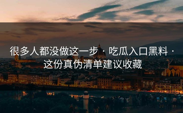 很多人都没做这一步 · 吃瓜入口黑料 · 这份真伪清单建议收藏-第1张图片-17c一起草最新 - 高清短视频平台