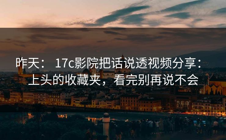 昨天： 17c影院把话说透视频分享： 上头的收藏夹，看完别再说不会-第1张图片-17c一起草最新 - 高清短视频平台
