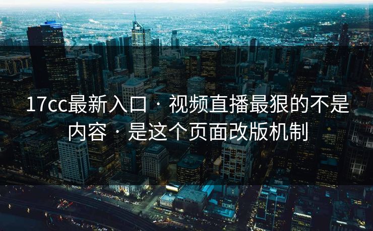 17cc最新入口 · 视频直播最狠的不是内容 · 是这个页面改版机制-第1张图片-17c一起草最新 - 高清短视频平台