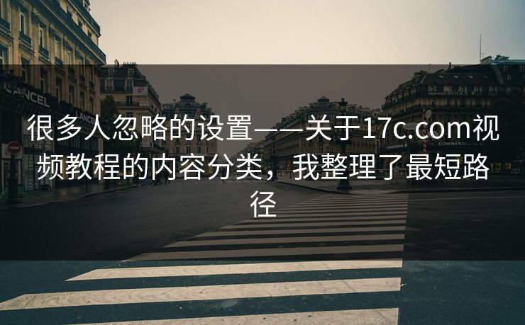 很多人忽略的设置——关于17c.com视频教程的内容分类，我整理了最短路径-第1张图片-17c一起草最新 - 高清短视频平台