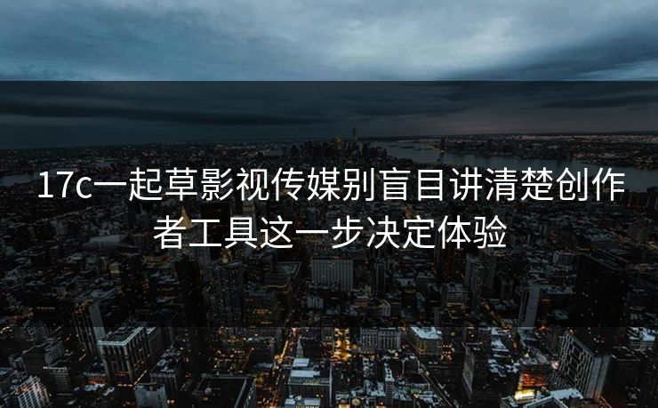 17c一起草影视传媒别盲目讲清楚创作者工具这一步决定体验-第1张图片-17c一起草最新 - 高清短视频平台