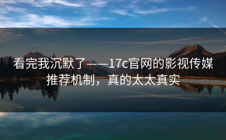 看完我沉默了——17c官网的影视传媒推荐机制，真的太太真实-第1张图片-17c一起草最新 - 高清短视频平台