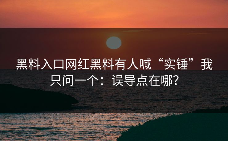 黑料入口网红黑料有人喊“实锤”我只问一个：误导点在哪？-第1张图片-17c一起草最新 - 高清短视频平台